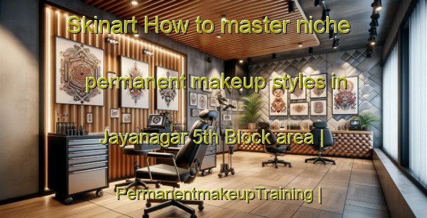 Skinart How to master niche permanent makeup styles in Jayanagar 5th Block area | PermanentmakeupTraining | PermanentmakeupClasses | SkinartTraining-India